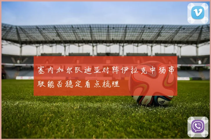 塞内加尔队迪亚对阵伊拉克中场串联能否稳定看点梳理