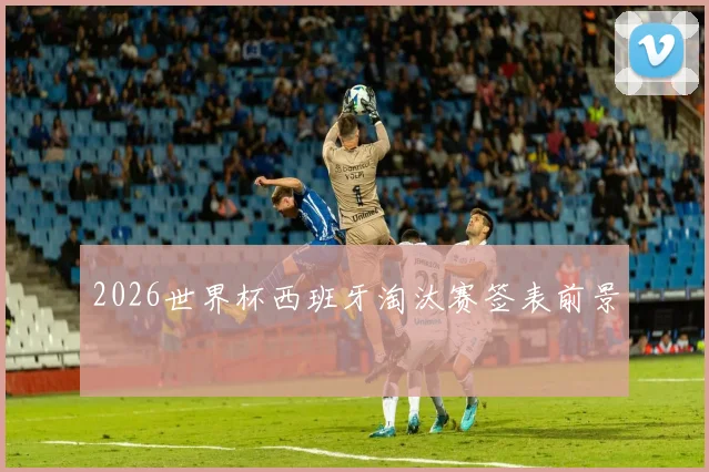 2026世界杯西班牙淘汰赛签表前景