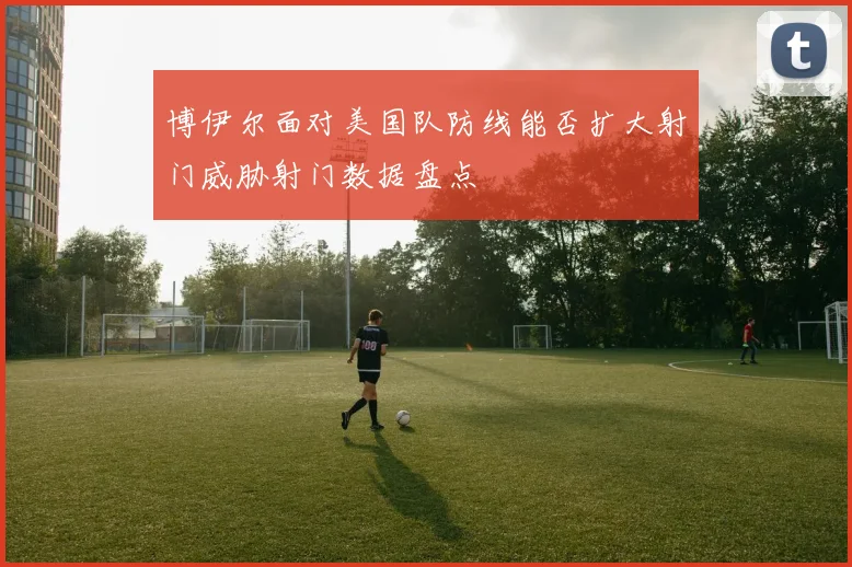 博伊尔面对美国队防线能否扩大射门威胁射门数据盘点