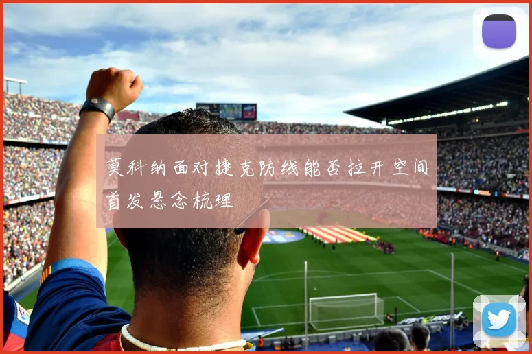 莫科纳面对捷克防线能否拉开空间首发悬念梳理