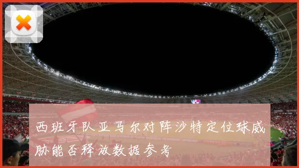 西班牙队亚马尔对阵沙特定位球威胁能否释放数据参考