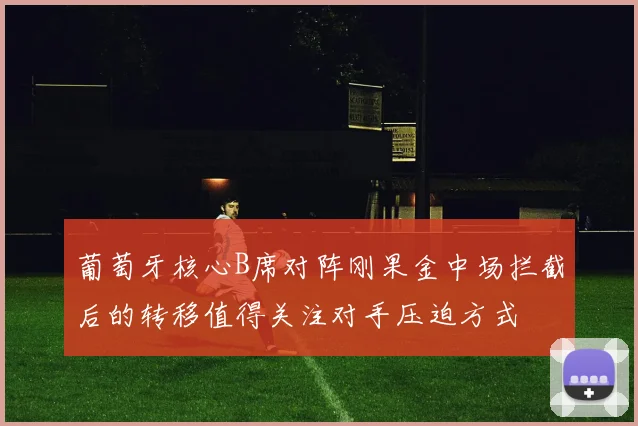 葡萄牙核心B席对阵刚果金中场拦截后的转移值得关注对手压迫方式