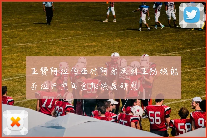 亚赞阿拉伯面对阿尔及利亚防线能否拉开空间金靴热度研判