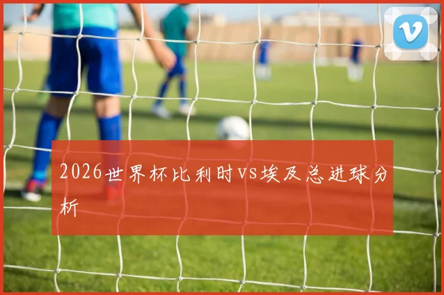 2026世界杯比利时vs埃及总进球分析