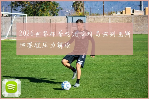 2026世界杯哥伦比亚对乌兹别克斯坦赛程压力解读