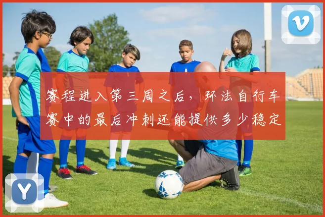 赛程进入第三周之后,环法自行车赛中的最后冲刺还能提供多少稳定性