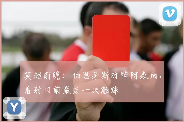 英超前瞻:伯恩茅斯对阵阿森纳,看射门前最后一次触球