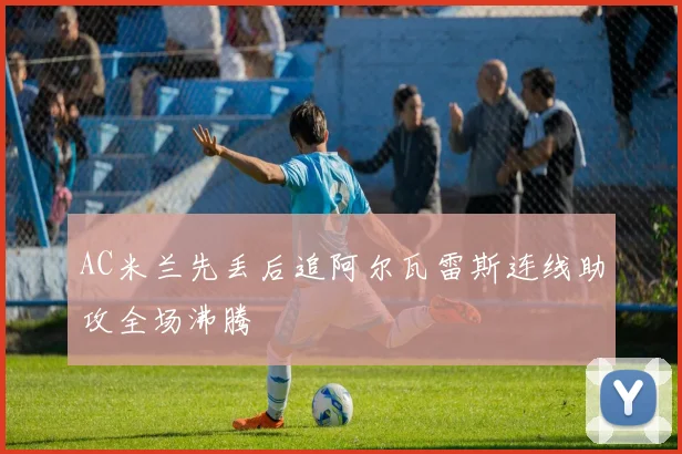 AC米兰先丢后追阿尔瓦雷斯连线助攻全场沸腾