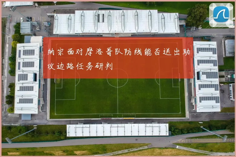 纳宗面对摩洛哥队防线能否送出助攻边路任务研判