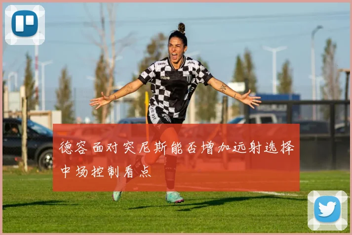 德容面对突尼斯能否增加远射选择中场控制看点