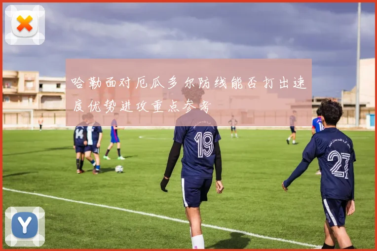 哈勒面对厄瓜多尔防线能否打出速度优势进攻重点参考