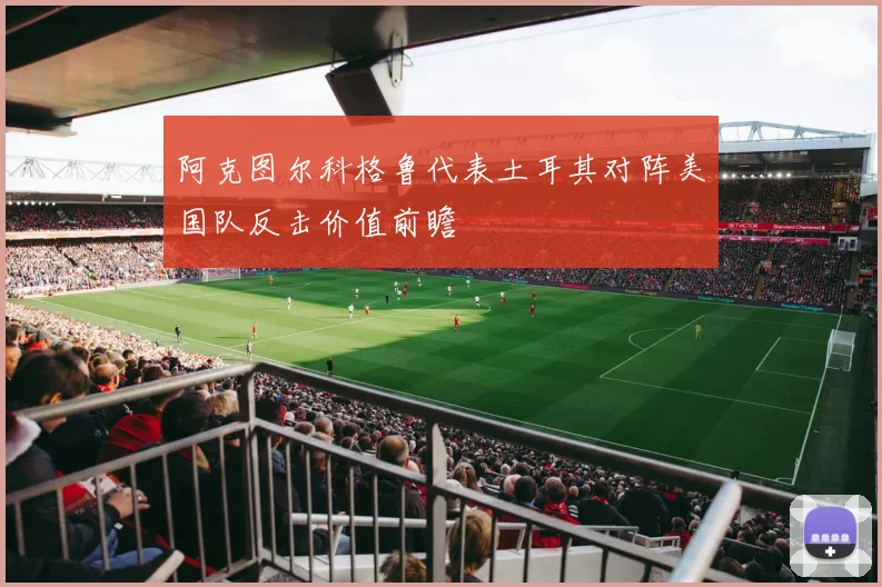 阿克图尔科格鲁代表土耳其对阵美国队反击价值前瞻