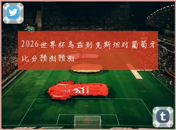 2026世界杯乌兹别克斯坦对葡萄牙比分预测预测