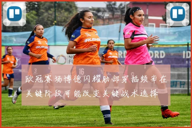 欧冠赛场博德闪耀肋部穿插频率在关键阶段可能改变关键战术选择