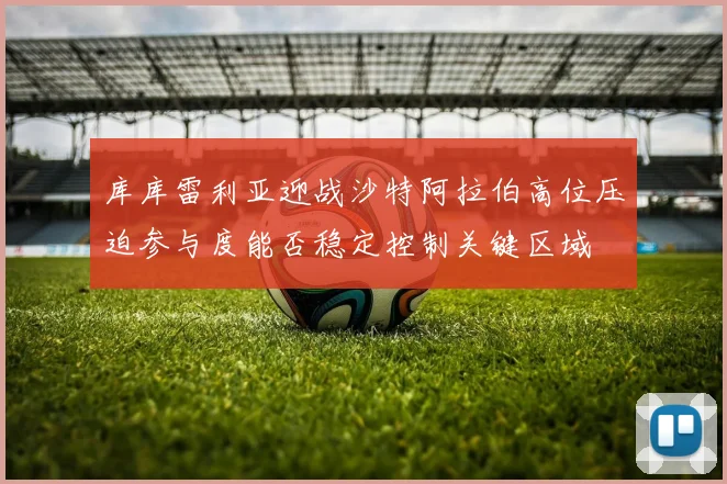 库库雷利亚迎战沙特阿拉伯高位压迫参与度能否稳定控制关键区域