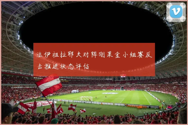 法伊祖拉耶夫对阵刚果金小组赛反击推进状态评估