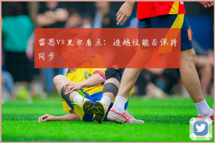 雷恩vs里尔看点：造越位能否保持同步