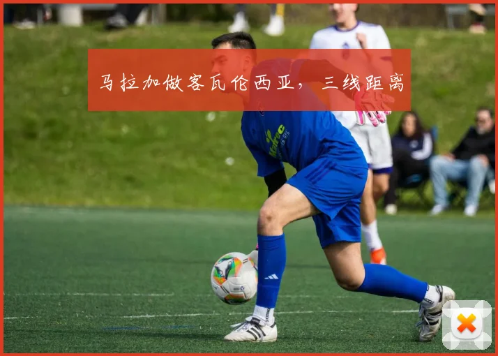 马拉加做客瓦伦西亚，三线距离