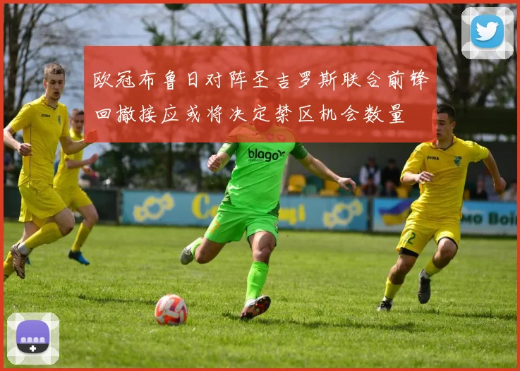 欧冠布鲁日对阵圣吉罗斯联合前锋回撤接应或将决定禁区机会数量