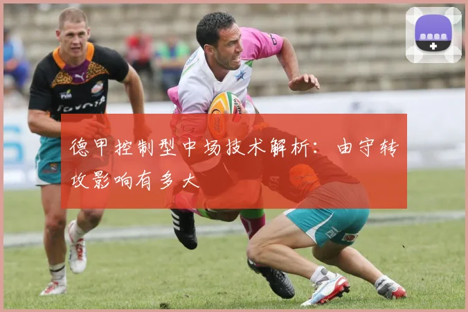 德甲控制型中场技术解析：由守转攻影响有多大