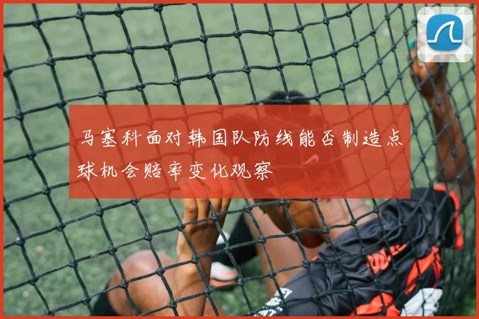 马塞科面对韩国队防线能否制造点球机会赔率变化观察