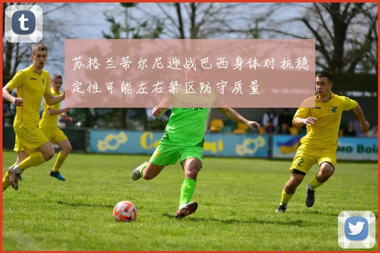 苏格兰蒂尔尼迎战巴西身体对抗稳定性可能左右禁区防守质量