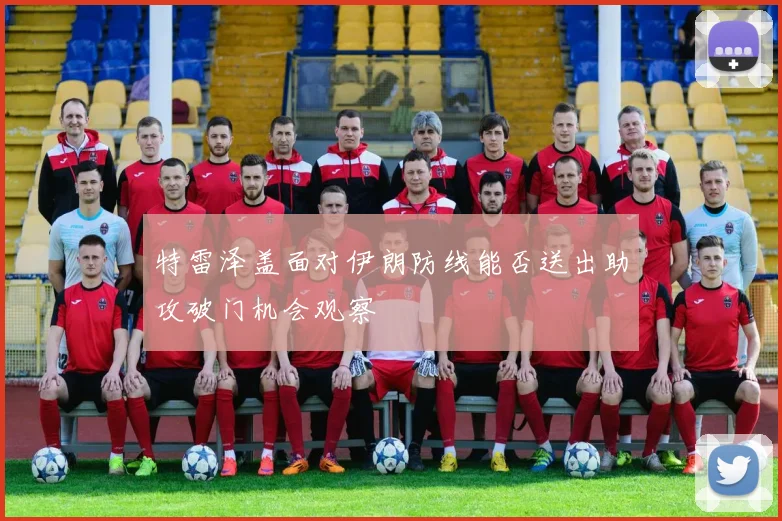 特雷泽盖面对伊朗防线能否送出助攻破门机会观察