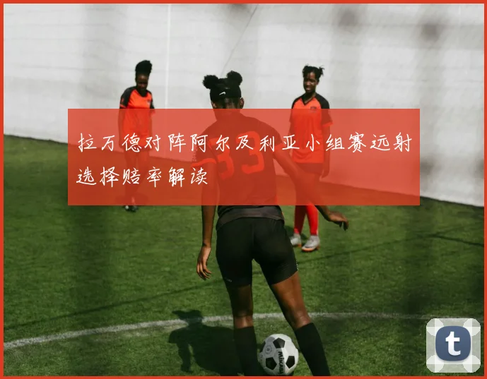 拉万德对阵阿尔及利亚小组赛远射选择赔率解读