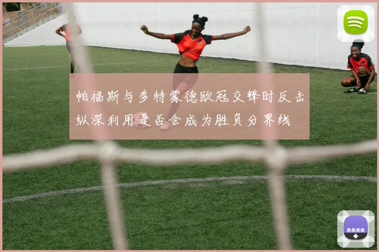 帕福斯与多特蒙德欧冠交锋时反击纵深利用是否会成为胜负分界线