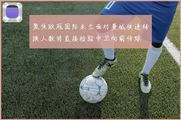聚焦欧冠国际米兰面对曼城快速转换人数将直接检验中卫向前传球