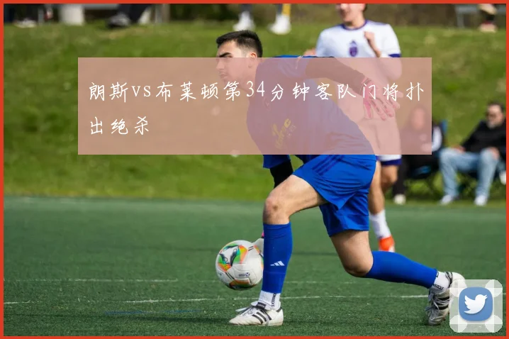 朗斯vs布莱顿第34分钟客队门将扑出绝杀
