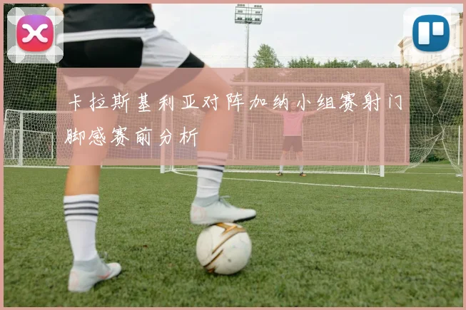 卡拉斯基利亚对阵加纳小组赛射门脚感赛前分析