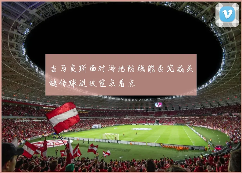 吉马良斯面对海地防线能否完成关键传球进攻重点看点