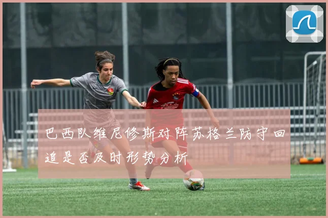 巴西队维尼修斯对阵苏格兰防守回追是否及时形势分析