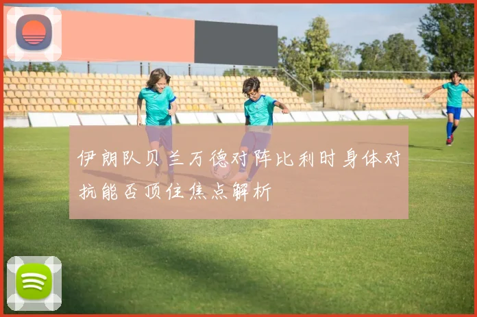 伊朗队贝兰万德对阵比利时身体对抗能否顶住焦点解析