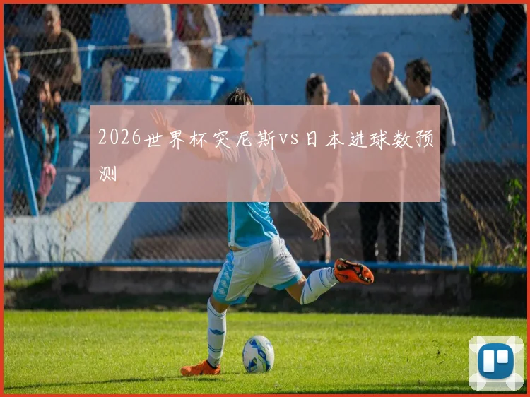 2026世界杯突尼斯vs日本进球数预测