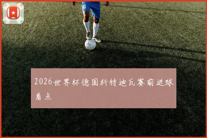 2026世界杯德国科特迪瓦赛前进球看点