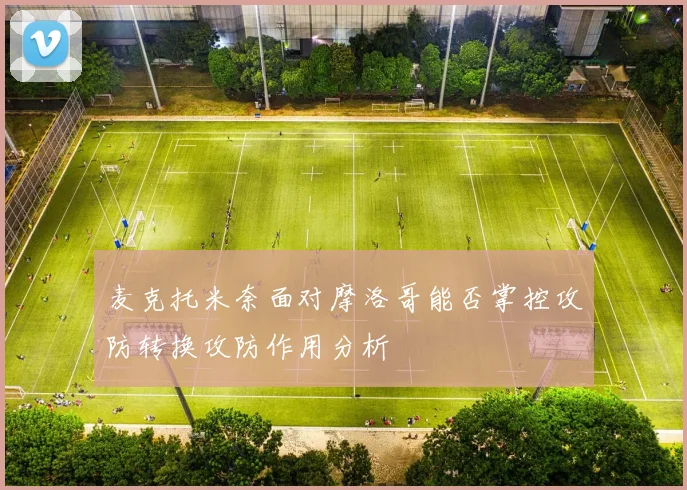 麦克托米奈面对摩洛哥能否掌控攻防转换攻防作用分析