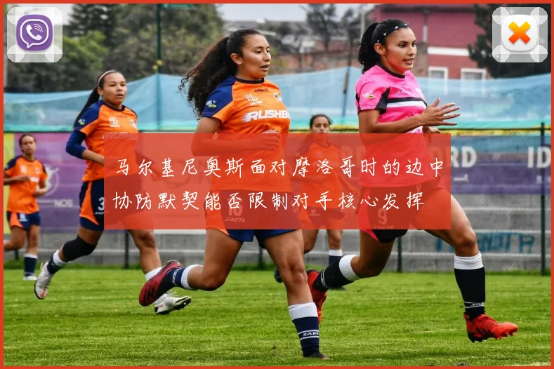 马尔基尼奥斯面对摩洛哥时的边中协防默契能否限制对手核心发挥