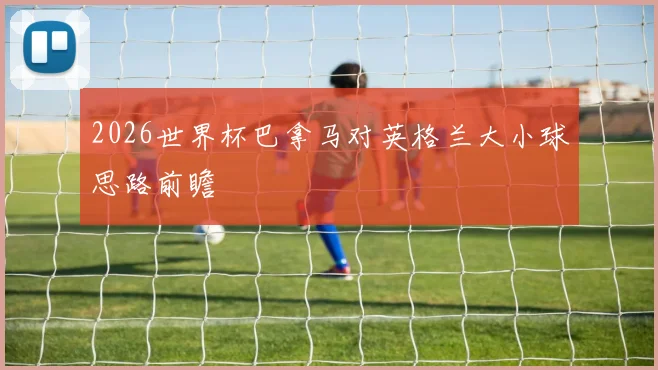 2026世界杯巴拿马对英格兰大小球思路前瞻