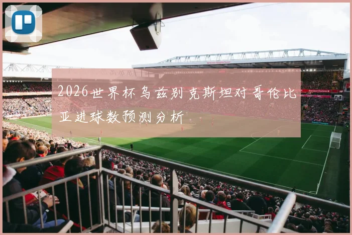 2026世界杯乌兹别克斯坦对哥伦比亚进球数预测分析