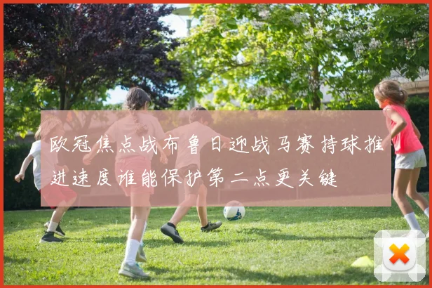 欧冠焦点战布鲁日迎战马赛持球推进速度谁能保护第二点更关键