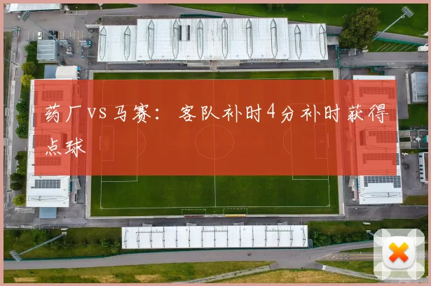 药厂vs马赛：客队补时4分补时获得点球