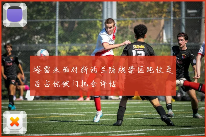塔雷米面对新西兰防线禁区跑位是否占优破门机会评估