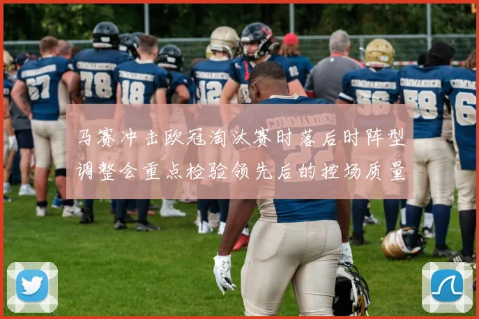 马赛冲击欧冠淘汰赛时落后时阵型调整会重点检验领先后的控场质量