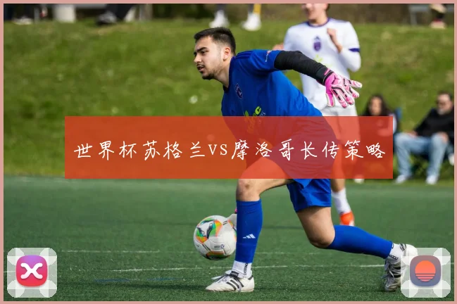 世界杯苏格兰vs摩洛哥长传策略