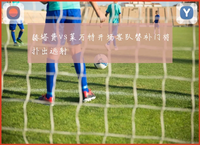 赫塔费vs莱万特开场客队替补门将扑出远射
