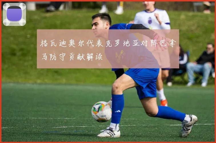 格瓦迪奥尔代表克罗地亚对阵巴拿马防守贡献解读