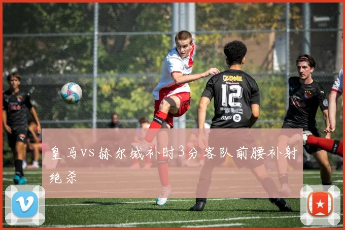 皇马vs赫尔城补时3分客队前腰补射绝杀