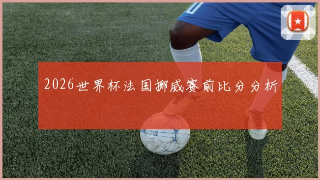 2026世界杯法国挪威赛前比分分析